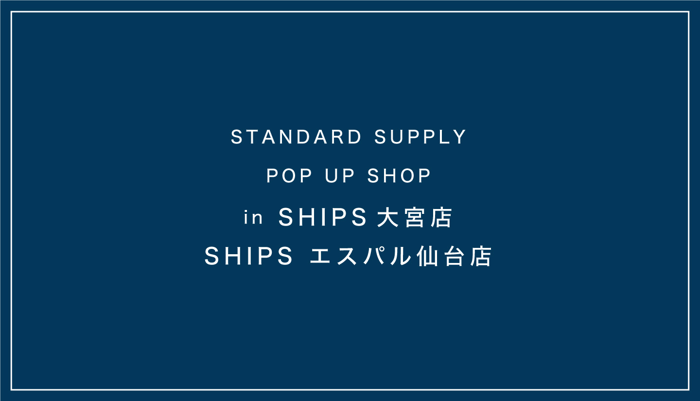 【POP UP SHOP】SHIPS大宮店・仙台店 STANDARD SUPPLY POP UPイベント開催 / 4月15日- 5月8日